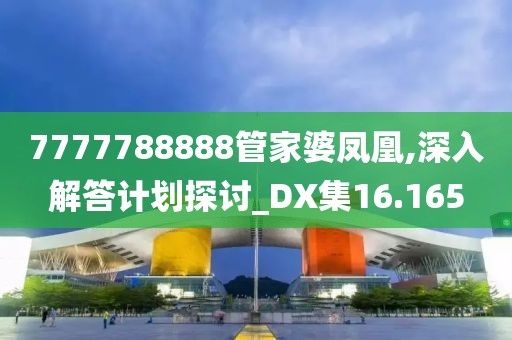7777788888管家婆凤凰,深入解答计划探讨_DX集16.165