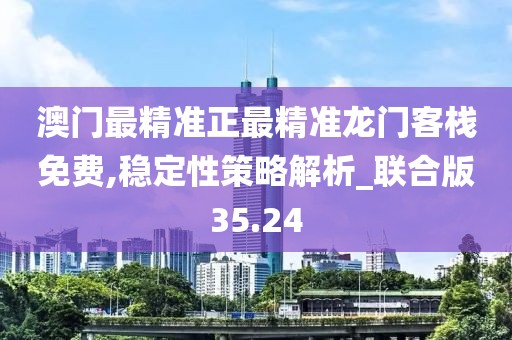 澳门最精准正最精准龙门客栈免费,稳定性策略解析_联合版35.24