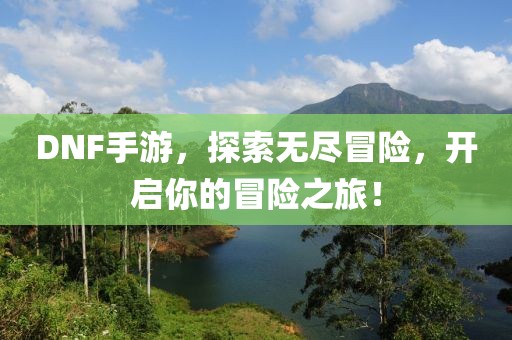 DNF手游，探索无尽冒险，开启你的冒险之旅！