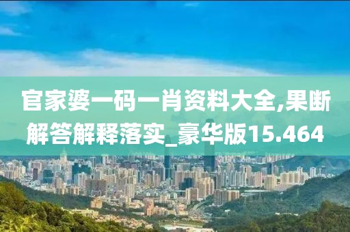 官家婆一码一肖资料大全,果断解答解释落实_豪华版15.464
