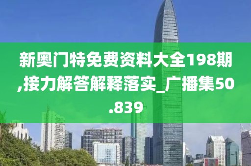 新奥门特免费资料大全198期,接力解答解释落实_广播集50.839