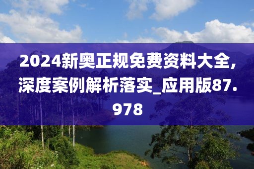 2024新奥正规免费资料大全,深度案例解析落实_应用版87.978