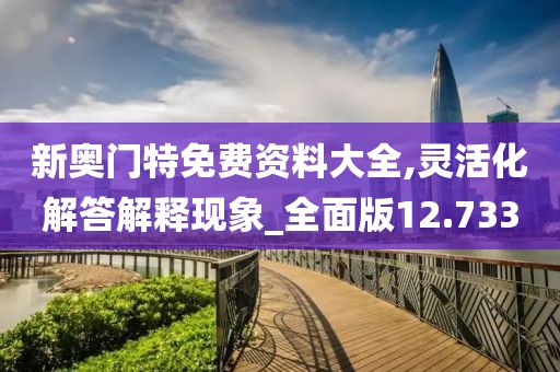 新奥门特免费资料大全,灵活化解答解释现象_全面版12.733