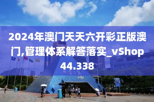 2024年澳门天天六开彩正版澳门,管理体系解答落实_vShop44.338