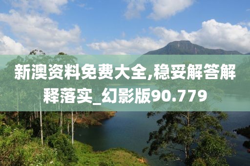 新澳资料免费大全,稳妥解答解释落实_幻影版90.779