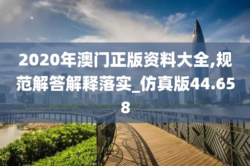 2020年澳门正版资料大全,规范解答解释落实_仿真版44.658