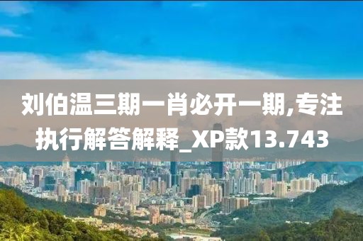 刘伯温三期一肖必开一期,专注执行解答解释_XP款13.743