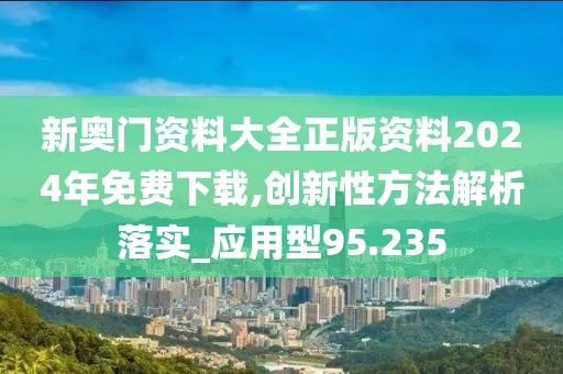 新奥门资料大全正版资料2024年免费下载,创新性方法解析落实_应用型95.235