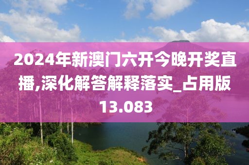 2024年新澳门六开今晚开奖直播,深化解答解释落实_占用版13.083