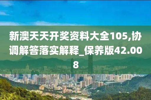 新澳天天开奖资料大全105,协调解答落实解释_保养版42.008