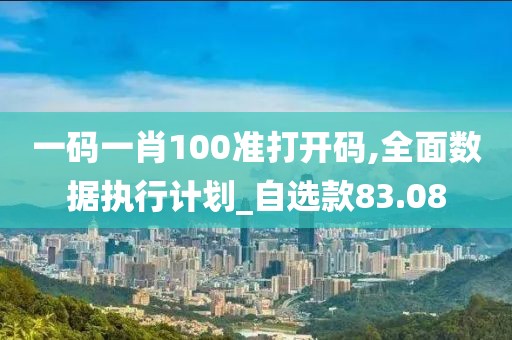 一码一肖100准打开码,全面数据执行计划_自选款83.08