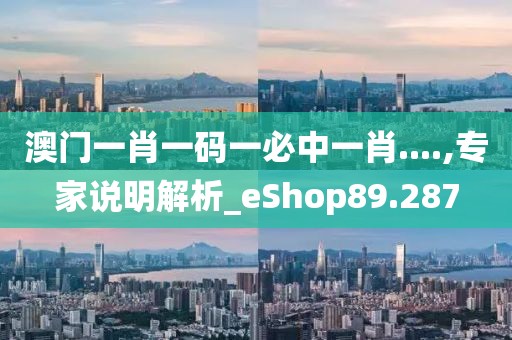 澳门一肖一码一必中一肖....,专家说明解析_eShop89.287