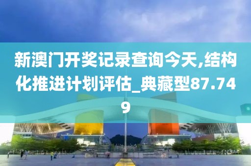 新澳门开奖记录查询今天,结构化推进计划评估_典藏型87.749