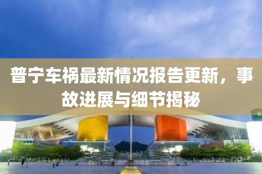 普宁车祸最新情况报告更新，事故进展与细节揭秘