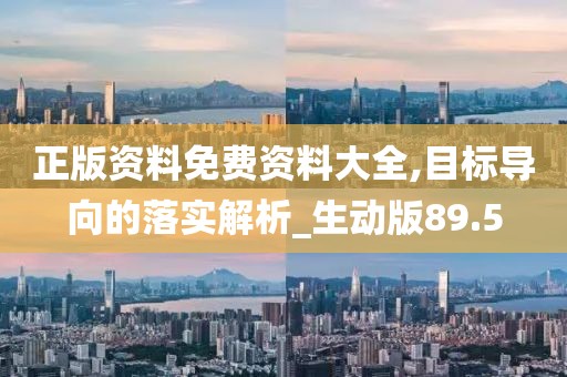 正版资料免费资料大全,目标导向的落实解析_生动版89.5