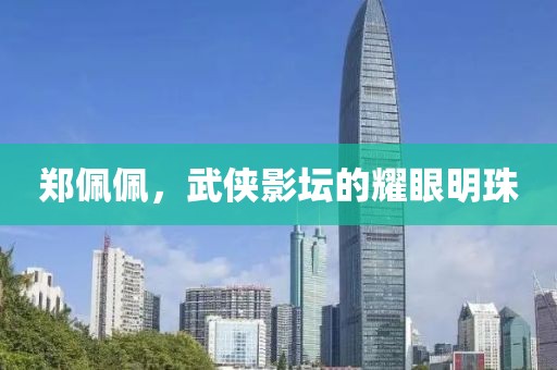 郑佩佩，武侠影坛的耀眼明珠