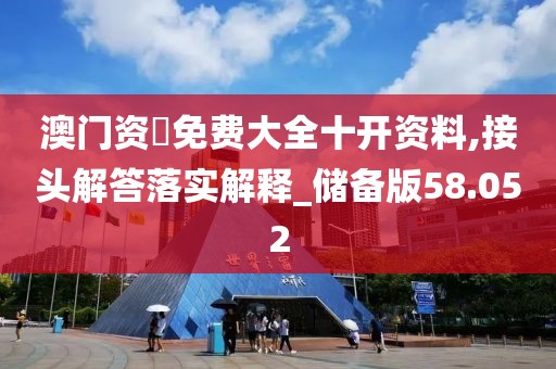 澳门资枓免费大全十开资料,接头解答落实解释_储备版58.052