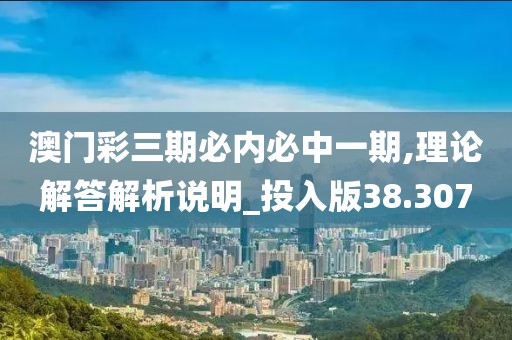 澳门彩三期必内必中一期,理论解答解析说明_投入版38.307