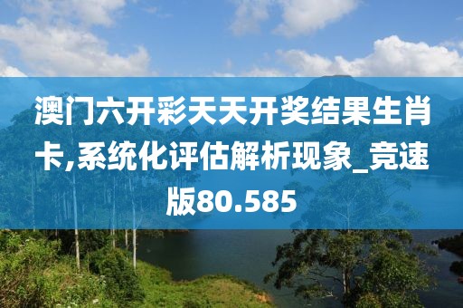澳门六开彩天天开奖结果生肖卡,系统化评估解析现象_竞速版80.585