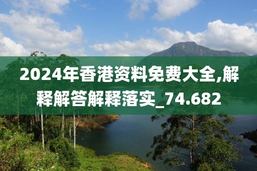 2024年香港资料免费大全,解释解答解释落实_74.682