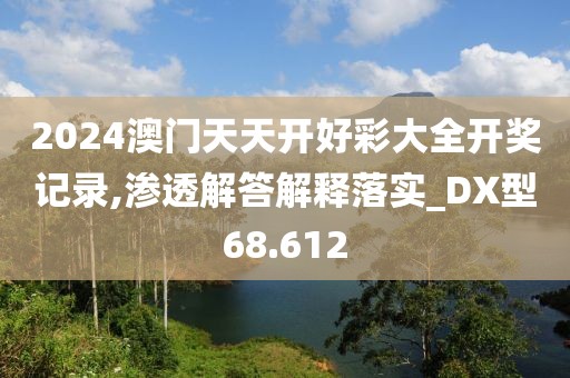 2024澳门天天开好彩大全开奖记录,渗透解答解释落实_DX型68.612