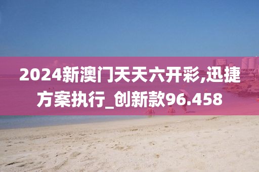2024新澳门天天六开彩,迅捷方案执行_创新款96.458