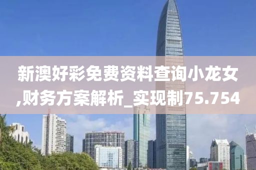 新澳好彩免费资料查询小龙女,财务方案解析_实现制75.754