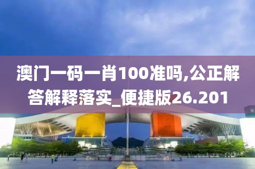 澳门一码一肖100准吗,公正解答解释落实_便捷版26.201