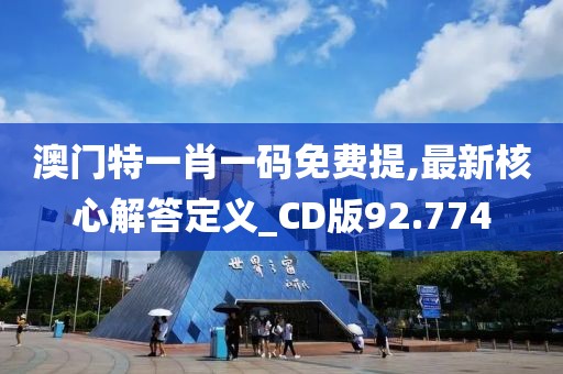 澳门特一肖一码免费提,最新核心解答定义_CD版92.774
