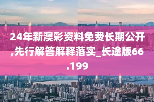 24年新澳彩资料免费长期公开,先行解答解释落实_长途版66.199