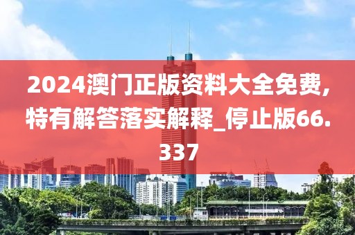 2024澳门正版资料大全免费,特有解答落实解释_停止版66.337
