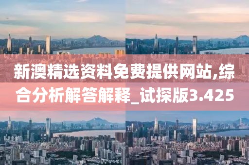 新澳精选资料免费提供网站,综合分析解答解释_试探版3.425