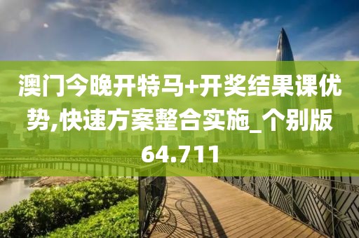 澳门今晚开特马+开奖结果课优势,快速方案整合实施_个别版64.711