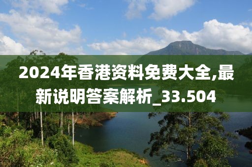 2024年香港资料免费大全,最新说明答案解析_33.504
