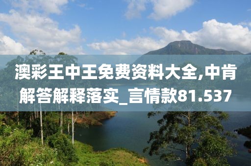 澳彩王中王免费资料大全,中肯解答解释落实_言情款81.537