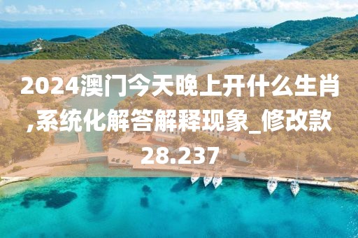 2024澳门今天晚上开什么生肖,系统化解答解释现象_修改款28.237