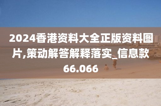 2024香港资料大全正版资料图片,策动解答解释落实_信息款66.066