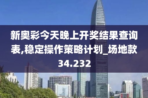 新奥彩今天晚上开奖结果查询表,稳定操作策略计划_场地款34.232