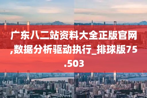 广东八二站资料大全正版官网,数据分析驱动执行_排球版75.503