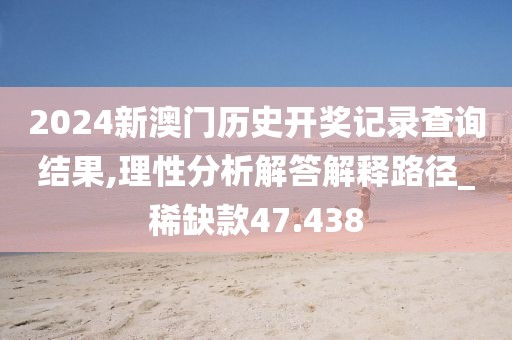 2024新澳门历史开奖记录查询结果,理性分析解答解释路径_稀缺款47.438