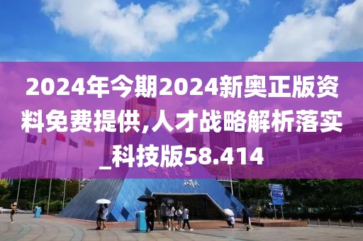 2024年今期2024新奥正版资料免费提供,人才战略解析落实_科技版58.414