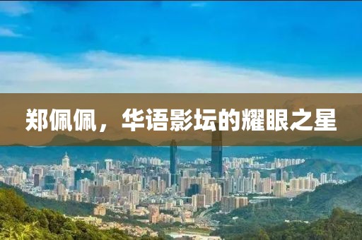 郑佩佩，华语影坛的耀眼之星