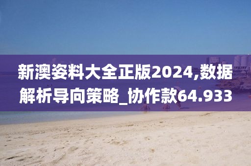 新澳姿料大全正版2024,数据解析导向策略_协作款64.933