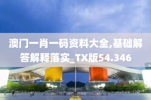 澳门一肖一码资料大全,基础解答解释落实_TX版54.346