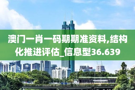 澳门一肖一码期期准资料,结构化推进评估_信息型36.639