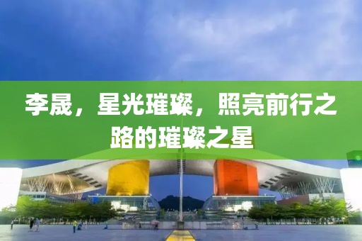 李晟，星光璀璨，照亮前行之路的璀璨之星