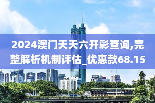 2024澳门天天六开彩查询,完整解析机制评估_优惠款68.15
