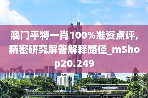 澳门平特一肖100%准资点评,精密研究解答解释路径_mShop20.249