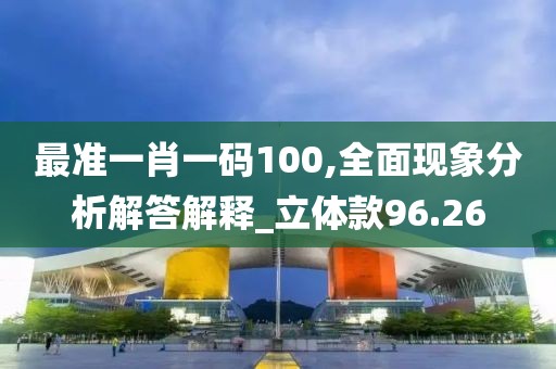 最准一肖一码100,全面现象分析解答解释_立体款96.26
