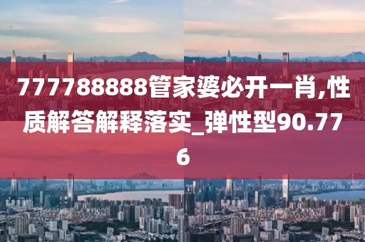 777788888管家婆必开一肖,性质解答解释落实_弹性型90.776